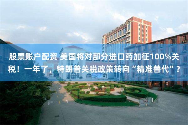 股票账户配资 美国将对部分进口药加征100%关税！一年了，特朗普关税政策转向“精准替代”？