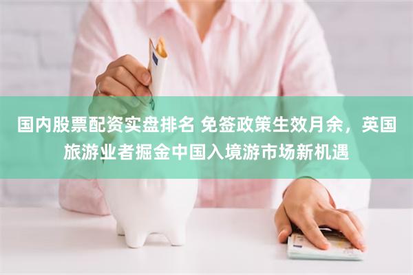 国内股票配资实盘排名 免签政策生效月余，英国旅游业者掘金中国入境游市场新机遇