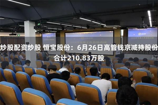炒股配资炒股 恒宝股份：6月26日高管钱京减持股份合计210.83万股