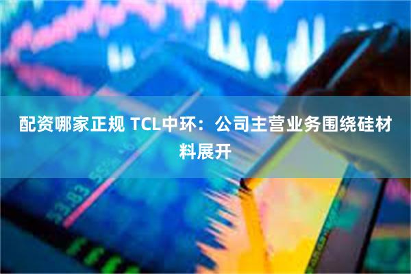 配资哪家正规 TCL中环:公司主营业务围绕硅材料展开