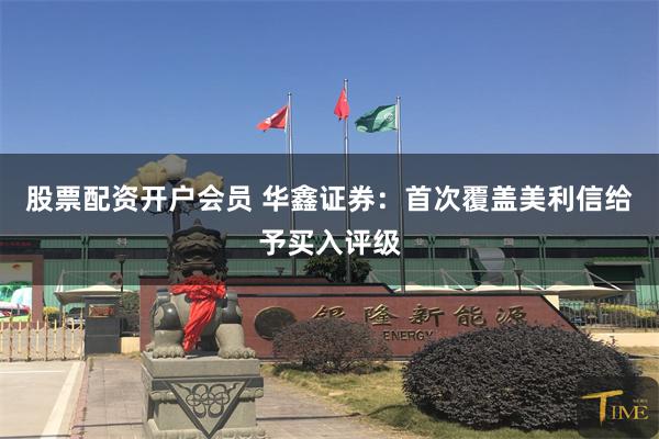 股票配资开户会员 华鑫证券：首次覆盖美利信给予买入评级