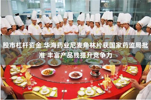 股市杠杆资金 华海药业尼麦角林片获国家药监局批准 丰富产品线提升竞争力
