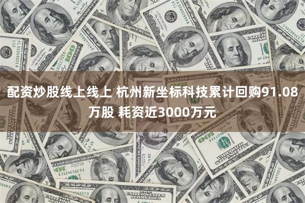 配资炒股线上线上 杭州新坐标科技累计回购91.08万股 耗资近3000万元
