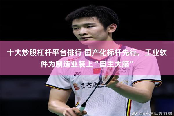十大炒股杠杆平台排行 国产化标杆先行，工业软件为制造业装上“自主大脑”