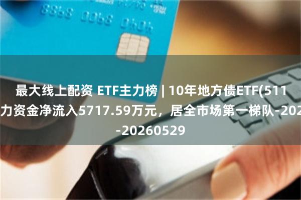 最大线上配资 ETF主力榜 | 10年地方债ETF(511270)主力资金净流入5717.59万元，居全市场第一梯队-20260529