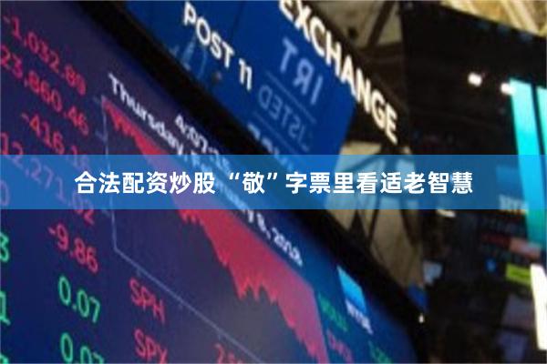 合法配资炒股 “敬”字票里看适老智慧