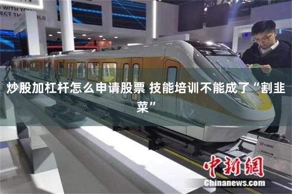 炒股加杠杆怎么申请股票 技能培训不能成了“割韭菜”