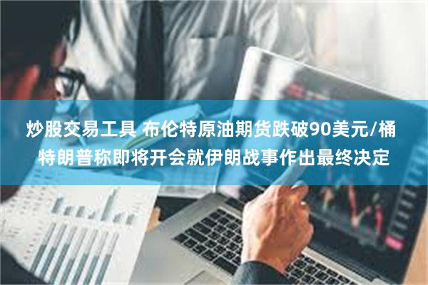 炒股交易工具 布伦特原油期货跌破90美元/桶 特朗普称即将开会就伊朗战事作出最终决定
