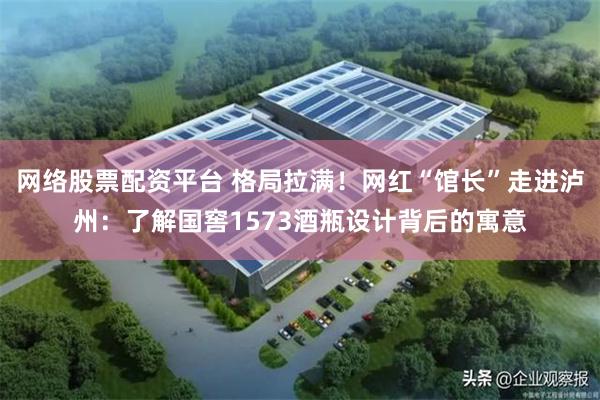 网络股票配资平台 格局拉满！网红“馆长”走进泸州：了解国窖1573酒瓶设计背后的寓意
