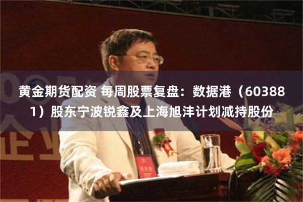 黄金期货配资 每周股票复盘：数据港（603881）股东宁波锐鑫及上海旭沣计划减持股份