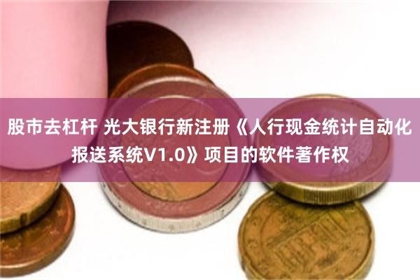 股市去杠杆 光大银行新注册《人行现金统计自动化报送系统V1.0》项目的软件著作权