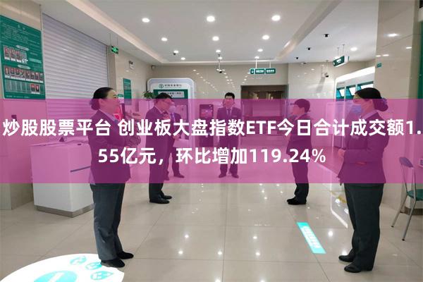 炒股股票平台 创业板大盘指数ETF今日合计成交额1.55亿元,环比增加119.24%