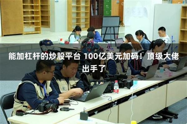 能加杠杆的炒股平台 100亿美元加码!顶级大佬出手了