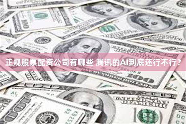 正规股票配资公司有哪些 腾讯的AI到底还行不行?
