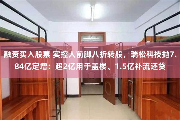 融资买入股票 实控人前脚八折转股,瑞松科技抛7.84亿定增:超2亿用于盖楼、1.5亿补流还贷