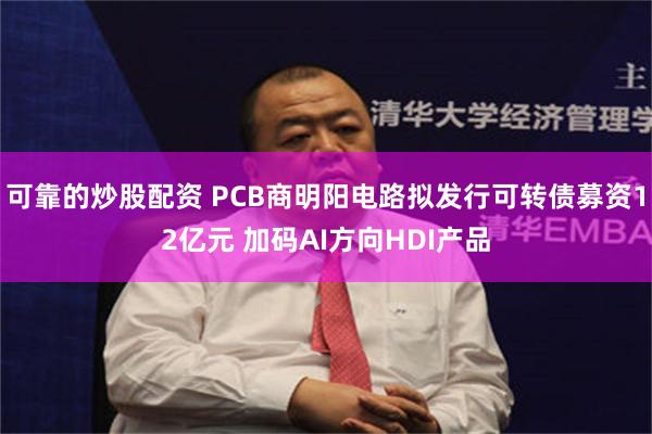 可靠的炒股配资 PCB商明阳电路拟发行可转债募资12亿元 加码AI方向HDI产品