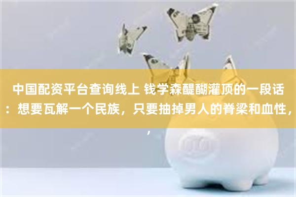 中国配资平台查询线上 钱学森醍醐灌顶的一段话：想要瓦解一个民族，只要抽掉男人的脊梁和血性，