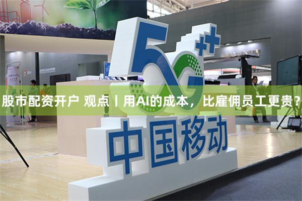 股市配资开户 观点丨用AI的成本,比雇佣员工更贵?