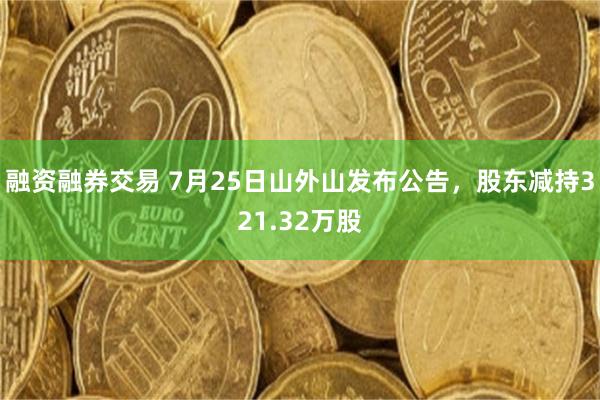 融资融券交易 7月25日山外山发布公告，股东减持321.32万股