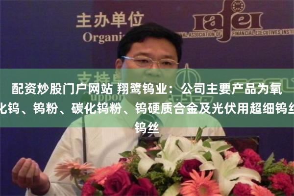 配资炒股门户网站 翔鹭钨业：公司主要产品为氧化钨、钨粉、碳化钨粉、钨硬质合金及光伏用超细钨丝