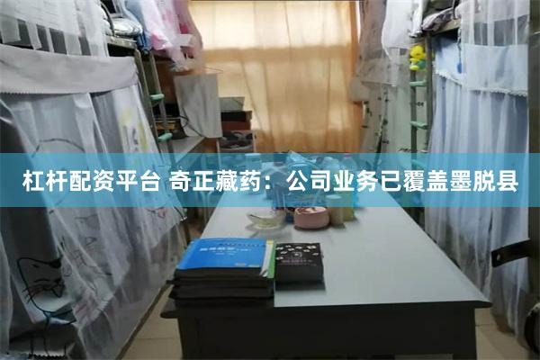 杠杆配资平台 奇正藏药:公司业务已覆盖墨脱县