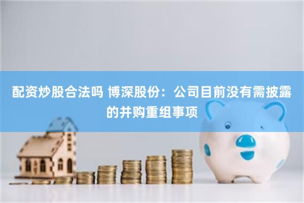 配资炒股合法吗 博深股份：公司目前没有需披露的并购重组事项