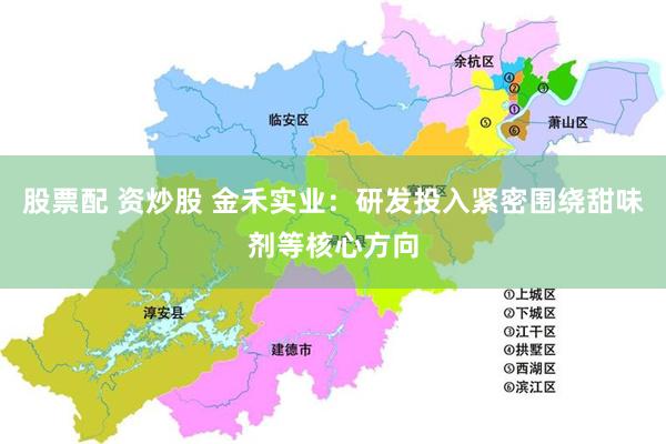 股票配 资炒股 金禾实业：研发投入紧密围绕甜味剂等核心方向