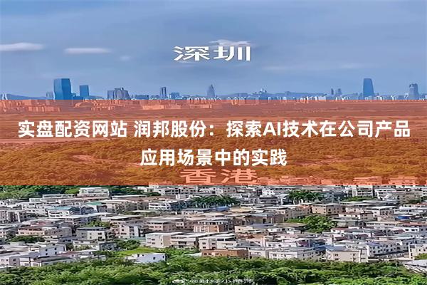 实盘配资网站 润邦股份：探索AI技术在公司产品应用场景中的实践
