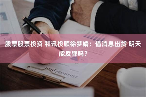 股票股票投资 和讯投顾徐梦婧：借消息出货 明天能反弹吗？