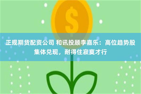 正规期货配资公司 和讯投顾李嘉乐:高位趋势股集体兑现,耐得住寂寞才行