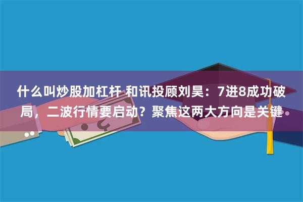什么叫炒股加杠杆 和讯投顾刘昊：7进8成功破局，二波行情要启动？聚焦这两大方向是关键