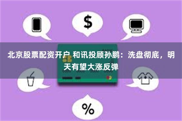 北京股票配资开户 和讯投顾孙鹏:洗盘彻底,明天有望大涨反弹