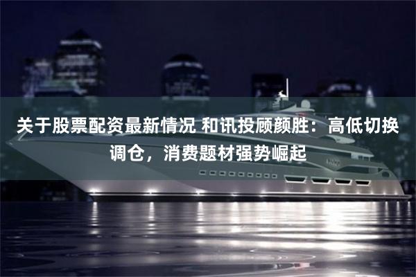 关于股票配资最新情况 和讯投顾颜胜：高低切换调仓，消费题材强势崛起