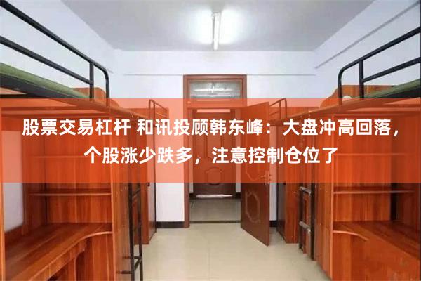 股票交易杠杆 和讯投顾韩东峰：大盘冲高回落，个股涨少跌多，注意控制仓位了