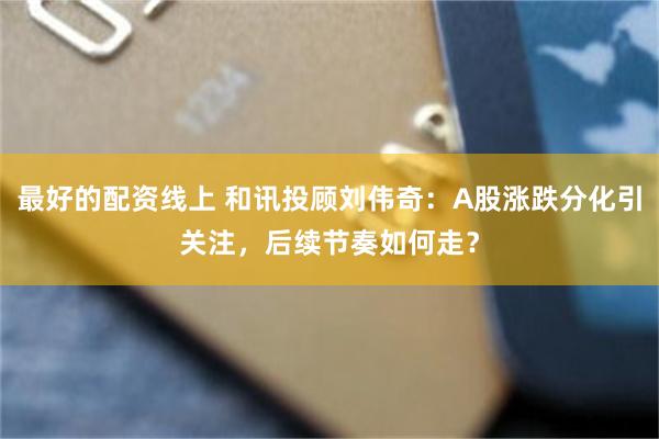 最好的配资线上 和讯投顾刘伟奇：A股涨跌分化引关注，后续节奏如何走？