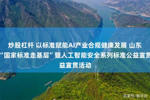 炒股杠杆 以标准赋能AI产业合规健康发展 山东举办“国家标准走基层”暨人工智能安全系列标准公益宣贯活动