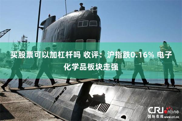 买股票可以加杠杆吗 收评：沪指跌0.16% 电子化学品板块走强