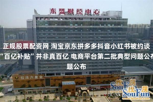 正规股票配资网 淘宝京东拼多多抖音小红书被约谈 “百亿补贴”并非真百亿 电商平台第二批典型问题公布