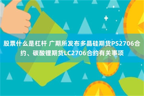 股票什么是杠杆 广期所发布多晶硅期货PS2706合约、碳酸锂期货LC2706合约有关事项