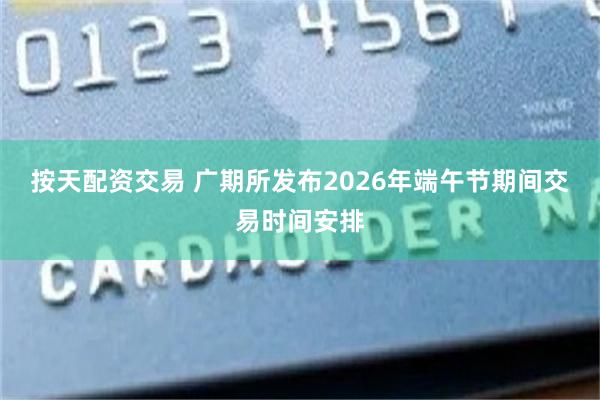 按天配资交易 广期所发布2026年端午节期间交易时间安排