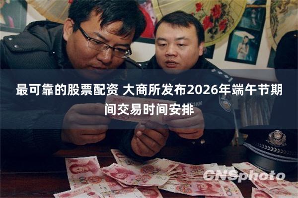 最可靠的股票配资 大商所发布2026年端午节期间交易时间安排