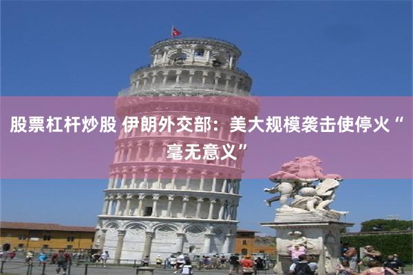 股票杠杆炒股 伊朗外交部：美大规模袭击使停火“毫无意义”