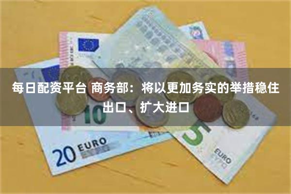 每日配资平台 商务部：将以更加务实的举措稳住出口、扩大进口
