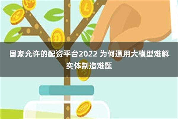 国家允许的配资平台2022 为何通用大模型难解实体制造难题