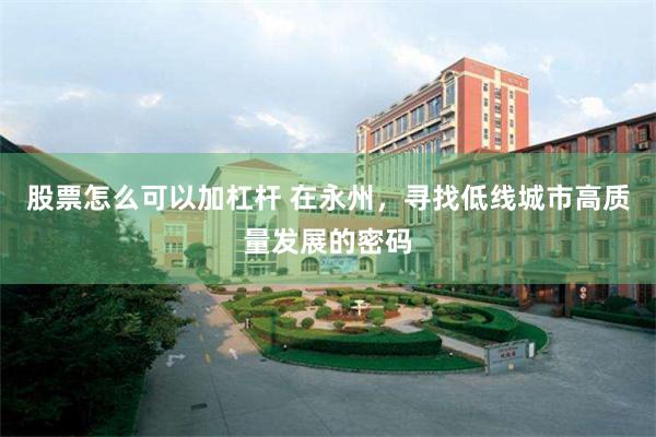 股票怎么可以加杠杆 在永州，寻找低线城市高质量发展的密码