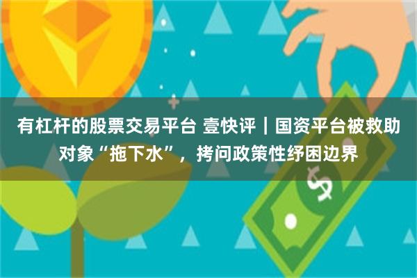 有杠杆的股票交易平台 壹快评｜国资平台被救助对象“拖下水”，拷问政策性纾困边界