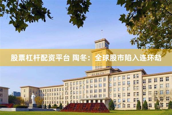 股票杠杆配资平台 陶冬：全球股市陷入连环劫