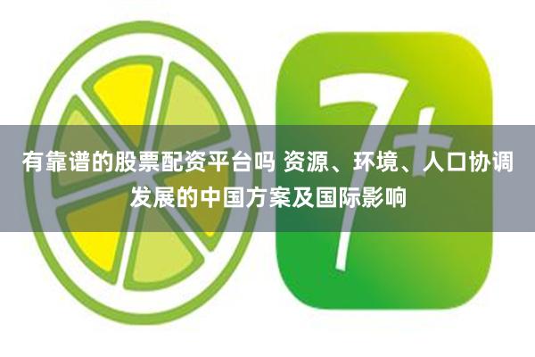 有靠谱的股票配资平台吗 资源、环境、人口协调发展的中国方案及国际影响