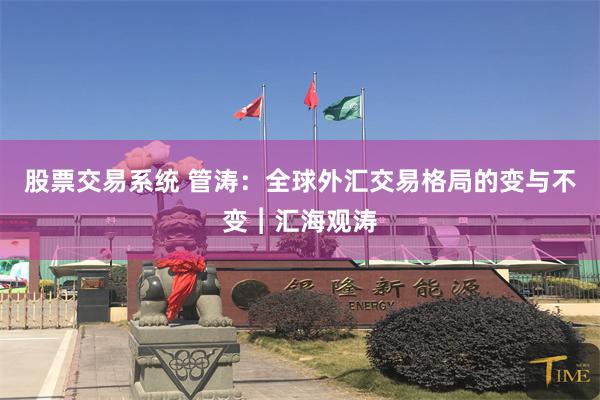 股票交易系统 管涛：全球外汇交易格局的变与不变︱汇海观涛