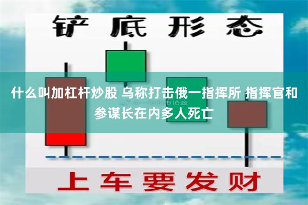 什么叫加杠杆炒股 乌称打击俄一指挥所 指挥官和参谋长在内多人死亡